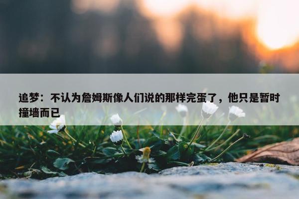 追梦：不认为詹姆斯像人们说的那样完蛋了，他只是暂时撞墙而已