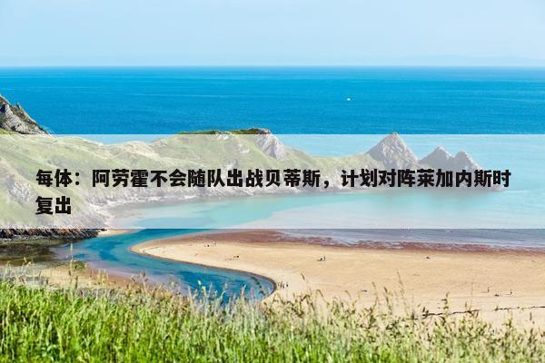 每体：阿劳霍不会随队出战贝蒂斯，计划对阵莱加内斯时复出