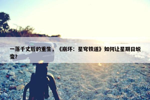 一落千丈后的重生，《崩坏：星穹铁道》如何让星期日蜕变？