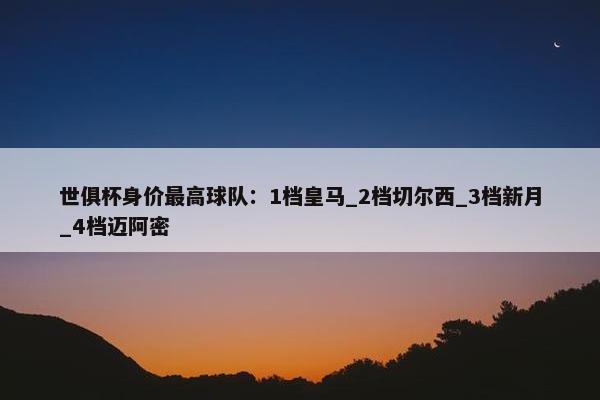 世俱杯身价最高球队：1档皇马_2档切尔西_3档新月_4档迈阿密