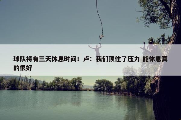 球队将有三天休息时间！卢：我们顶住了压力 能休息真的很好