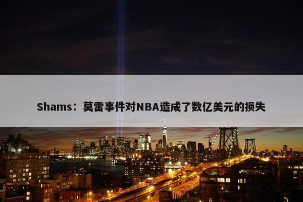 Shams：莫雷事件对NBA造成了数亿美元的损失