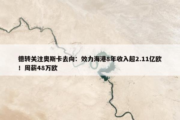 德转关注奥斯卡去向：效力海港8年收入超2.11亿欧！周薪48万欧