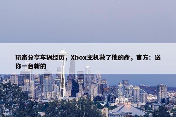 玩家分享车祸经历，Xbox主机救了他的命，官方：送你一台新的