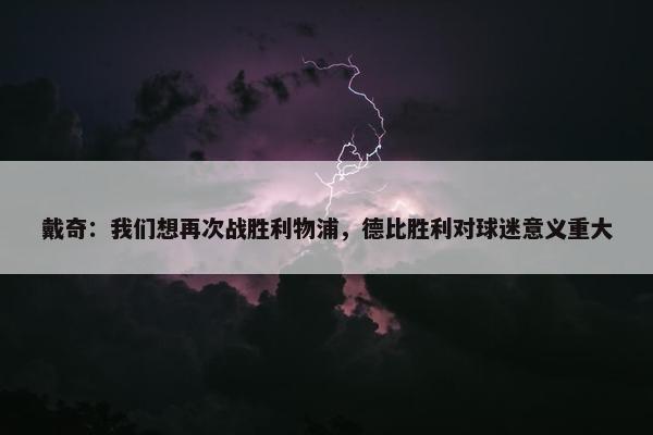 戴奇：我们想再次战胜利物浦，德比胜利对球迷意义重大