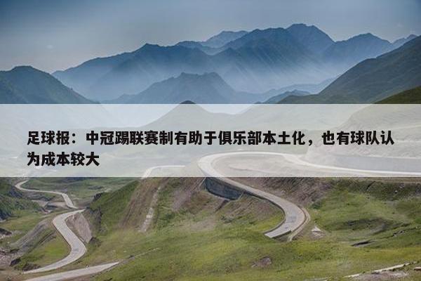 足球报：中冠踢联赛制有助于俱乐部本土化，也有球队认为成本较大