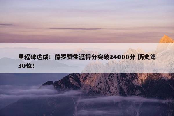 里程碑达成！德罗赞生涯得分突破24000分 历史第30位！