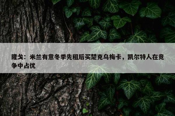 隆戈：米兰有意冬季先租后买楚克乌梅卡，凯尔特人在竞争中占优