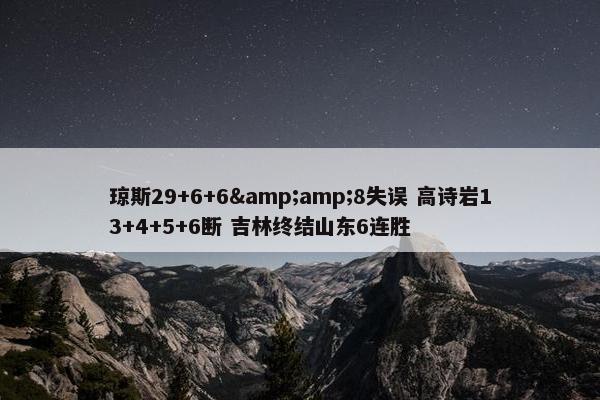 琼斯29+6+6&amp;8失误 高诗岩13+4+5+6断 吉林终结山东6连胜