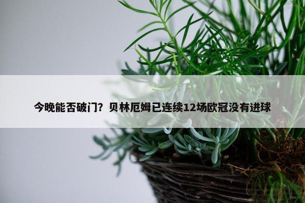 今晚能否破门？贝林厄姆已连续12场欧冠没有进球