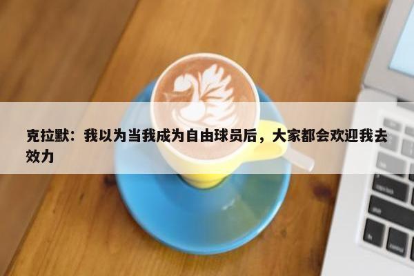 克拉默：我以为当我成为自由球员后，大家都会欢迎我去效力