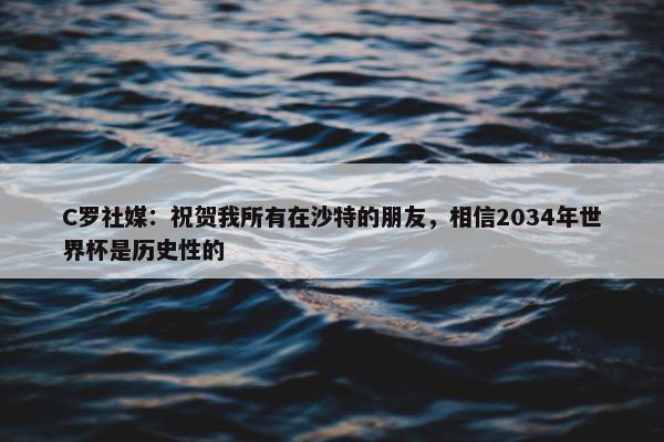 C罗社媒：祝贺我所有在沙特的朋友，相信2034年世界杯是历史性的