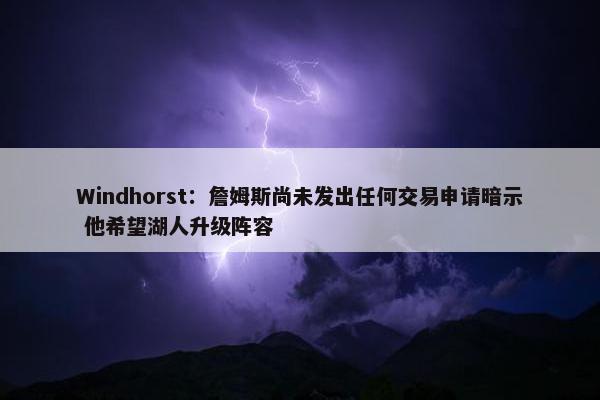 Windhorst：詹姆斯尚未发出任何交易申请暗示 他希望湖人升级阵容