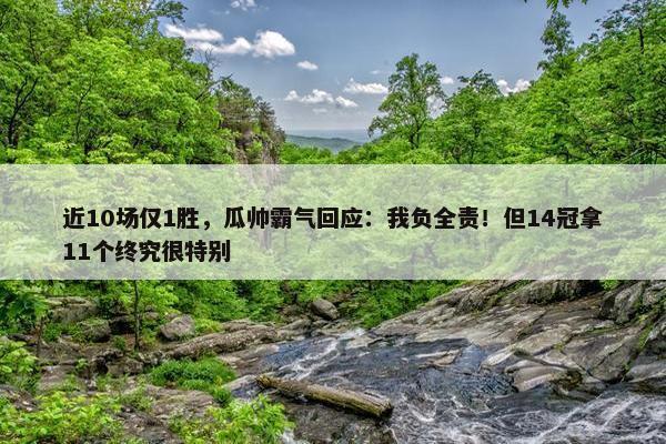 近10场仅1胜，瓜帅霸气回应：我负全责！但14冠拿11个终究很特别