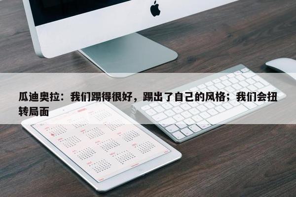 瓜迪奥拉：我们踢得很好，踢出了自己的风格；我们会扭转局面