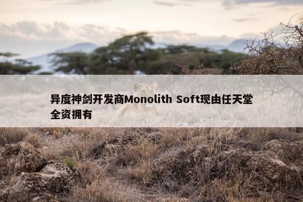 异度神剑开发商Monolith Soft现由任天堂全资拥有