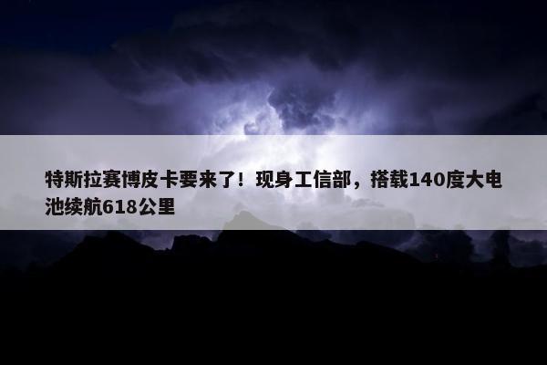 特斯拉赛博皮卡要来了！现身工信部，搭载140度大电池续航618公里