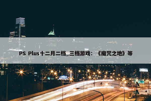 PS Plus十二月二档_三档游戏：《魔咒之地》等