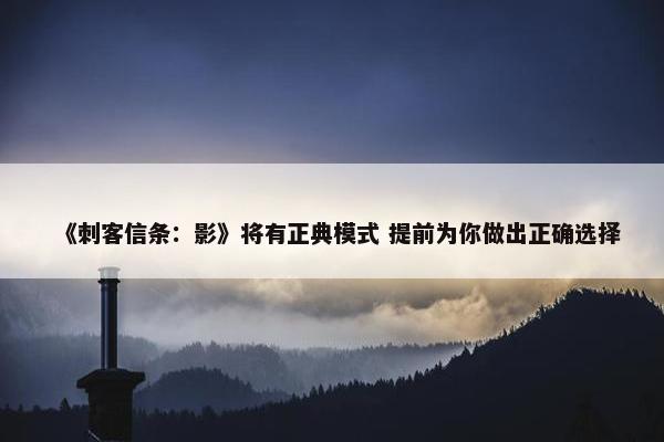 《刺客信条：影》将有正典模式 提前为你做出正确选择