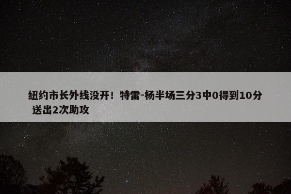 纽约市长外线没开！特雷-杨半场三分3中0得到10分 送出2次助攻