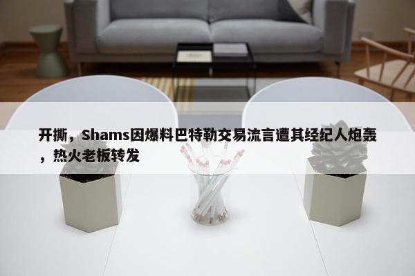 开撕，Shams因爆料巴特勒交易流言遭其经纪人炮轰，热火老板转发