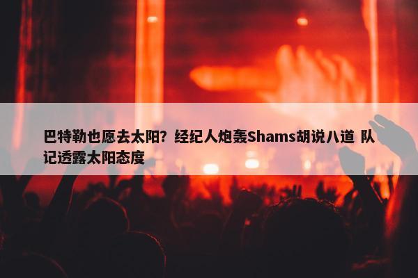 巴特勒也愿去太阳？经纪人炮轰Shams胡说八道 队记透露太阳态度