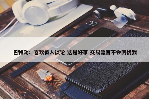 巴特勒：喜欢被人谈论 这是好事 交易流言不会困扰我