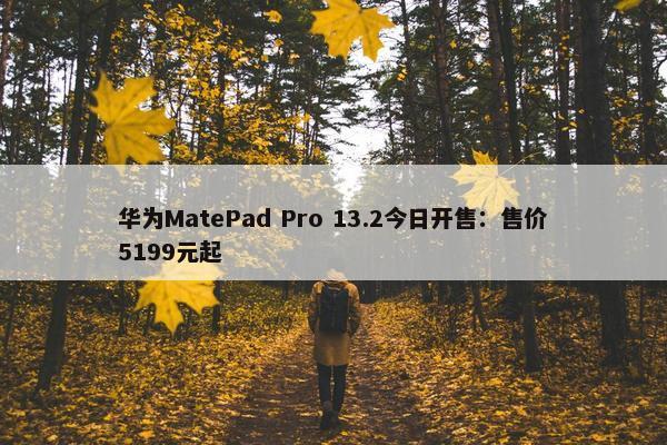 华为MatePad Pro 13.2今日开售：售价5199元起