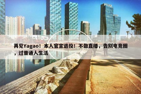 再见Yagao！本人官宣退役！不做直播，告别电竞圈，过普通人生活