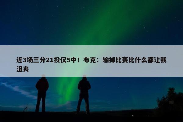 近3场三分21投仅5中！布克：输掉比赛比什么都让我沮丧