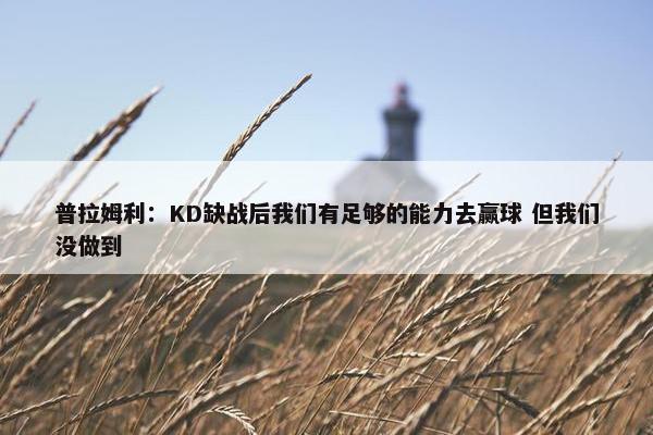 普拉姆利：KD缺战后我们有足够的能力去赢球 但我们没做到