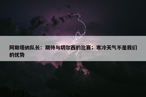 阿斯塔纳队长：期待与切尔西的比赛；寒冷天气不是我们的优势