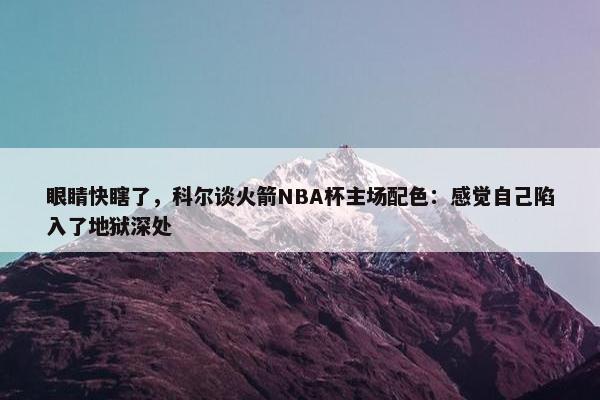 眼睛快瞎了，科尔谈火箭NBA杯主场配色：感觉自己陷入了地狱深处