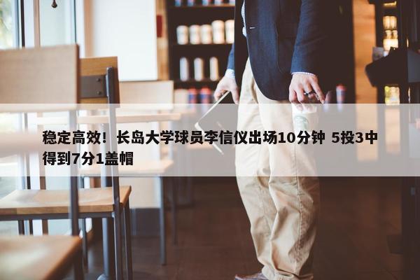 稳定高效！长岛大学球员李信仪出场10分钟 5投3中得到7分1盖帽