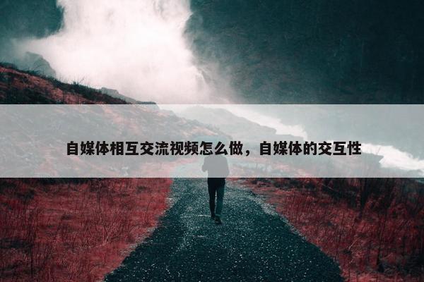 自媒体相互交流视频怎么做，自媒体的交互性