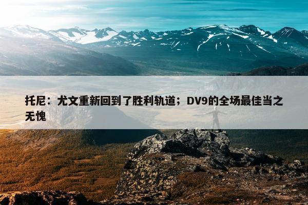 托尼：尤文重新回到了胜利轨道；DV9的全场最佳当之无愧