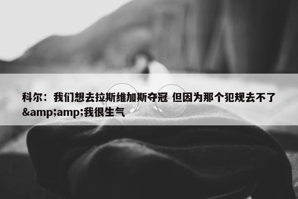 科尔：我们想去拉斯维加斯夺冠 但因为那个犯规去不了&amp;我很生气