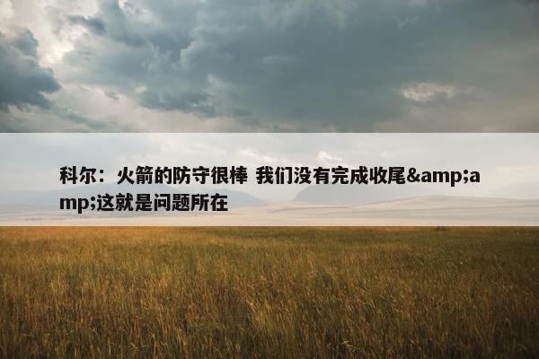 科尔：火箭的防守很棒 我们没有完成收尾&amp;这就是问题所在