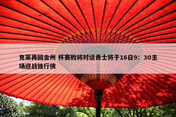 克莱再回金州 杯赛败将对话勇士将于16日9：30主场迎战独行侠