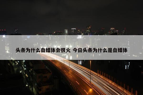 头条为什么自媒体会很火 今日头条为什么是自媒体