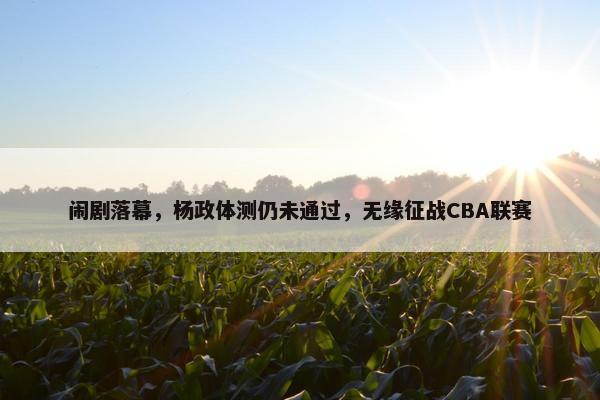 闹剧落幕，杨政体测仍未通过，无缘征战CBA联赛