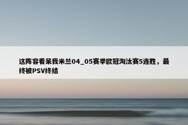 这阵容看呆我米兰04_05赛季欧冠淘汰赛5连胜，最终被PSV终结