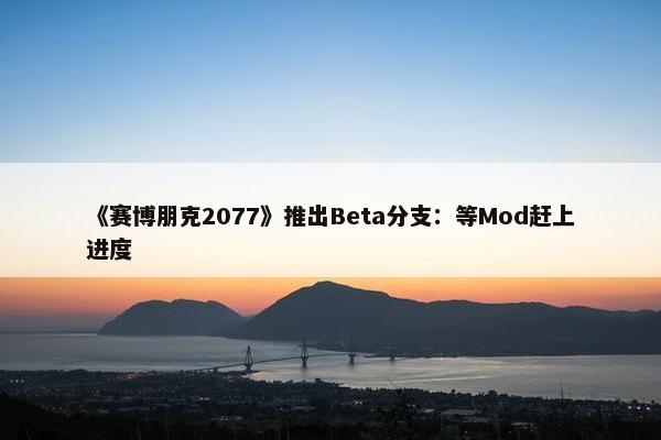 《赛博朋克2077》推出Beta分支：等Mod赶上进度