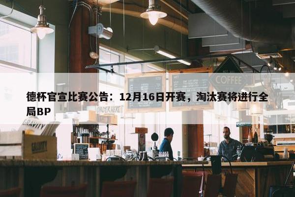 德杯官宣比赛公告：12月16日开赛，淘汰赛将进行全局BP