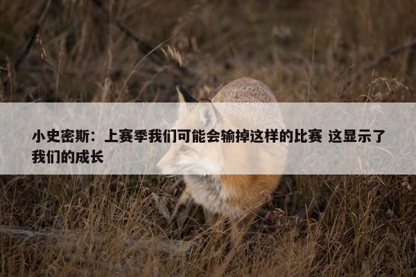 小史密斯：上赛季我们可能会输掉这样的比赛 这显示了我们的成长