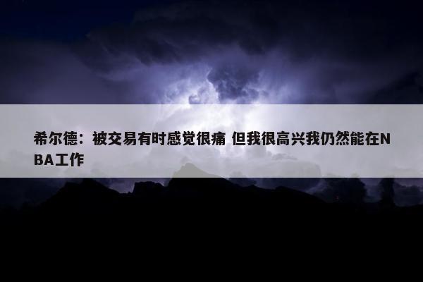 希尔德：被交易有时感觉很痛 但我很高兴我仍然能在NBA工作