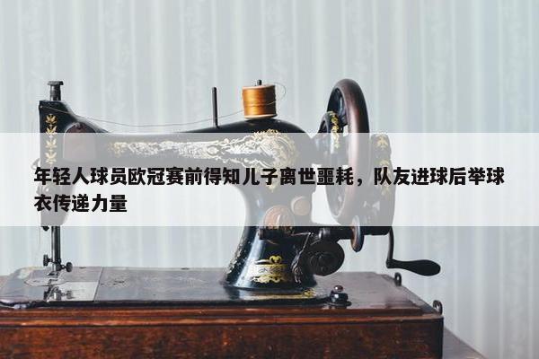 年轻人球员欧冠赛前得知儿子离世噩耗，队友进球后举球衣传递力量