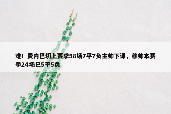 难！费内巴切上赛季58场7平7负主帅下课，穆帅本赛季24场已5平5负