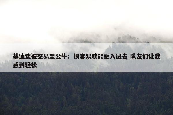 基迪谈被交易至公牛：很容易就能融入进去 队友们让我感到轻松