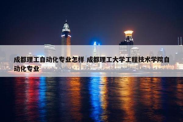 成都理工自动化专业怎样 成都理工大学工程技术学院自动化专业